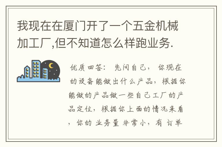 我现在在厦门开了一个五金机械加工厂,但不知道怎么样跑业务.请各位赐教?