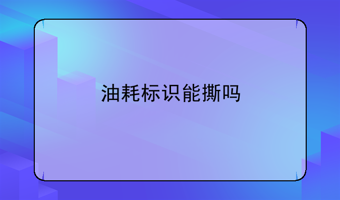 油耗标识能撕吗