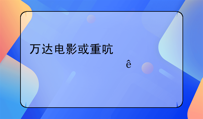 万达电影或重启并购影视资产