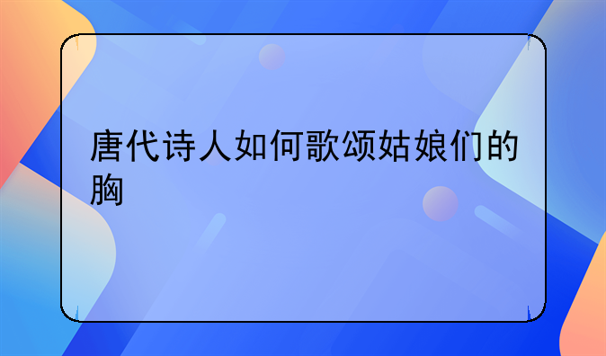 唐代诗人如何歌颂姑娘们的胸