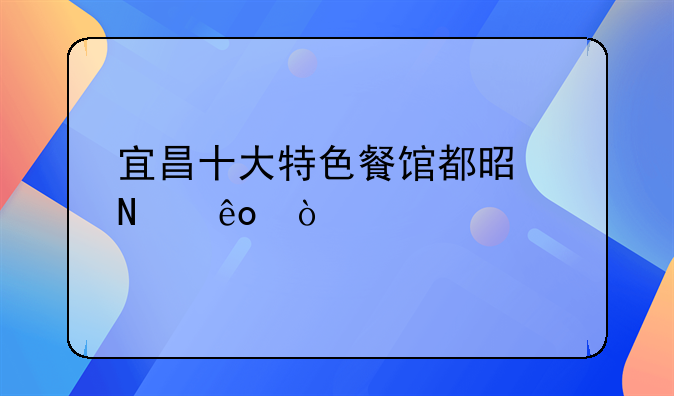 宜昌十大特色餐馆都是哪些？