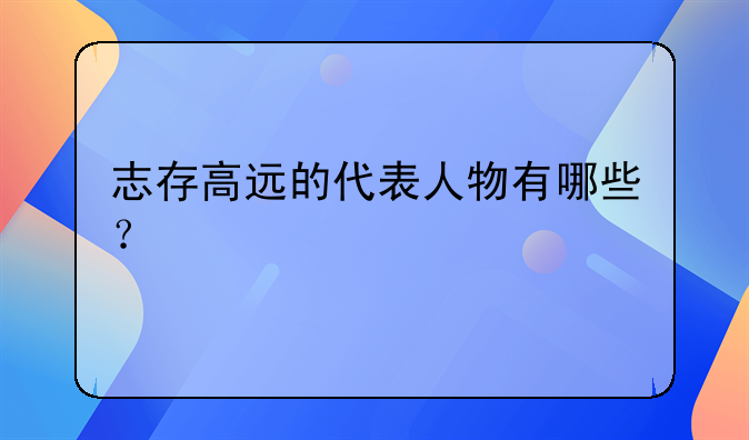 志存高远的代表人物有哪些？