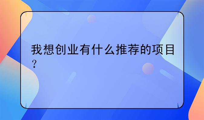 我想创业有什么推荐的项目？