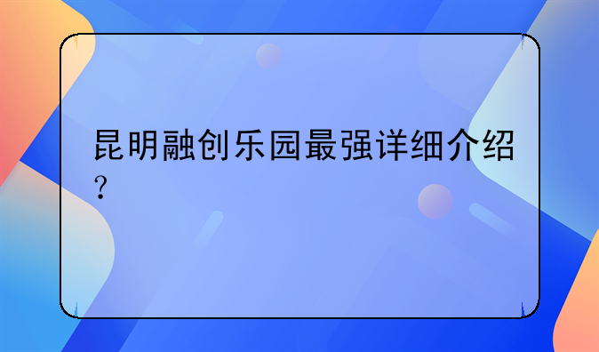 昆明融创乐园最强详细介绍？