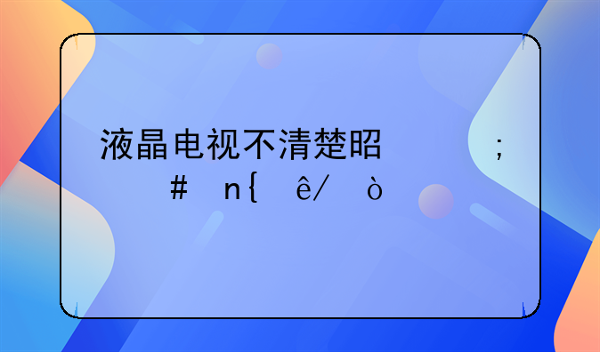 液晶电视不清楚是怎么回事？