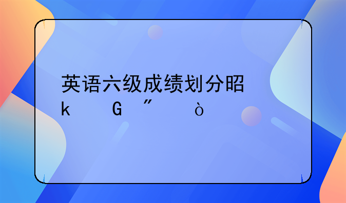 英语六级成绩划分是多少分？