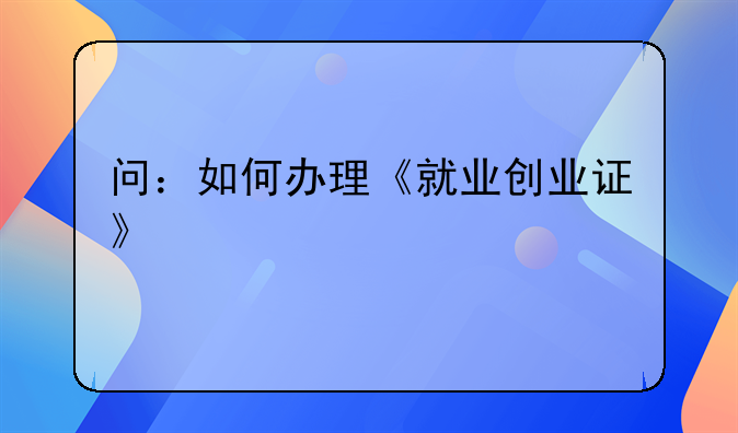 问：如何办理《就业创业证》