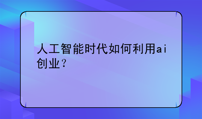 人工智能时代如何利用ai创业？