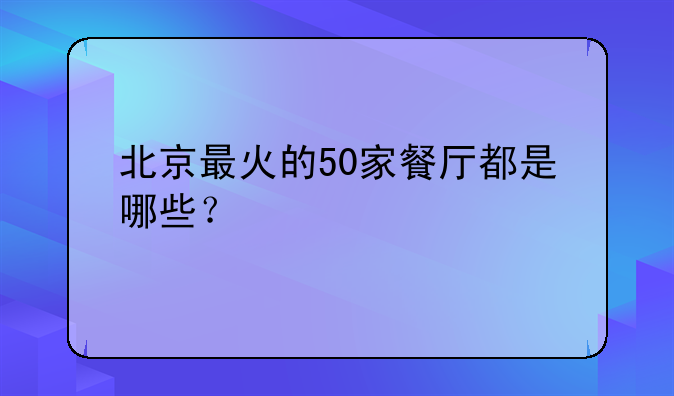 北京最火的50家餐厅都是哪些？