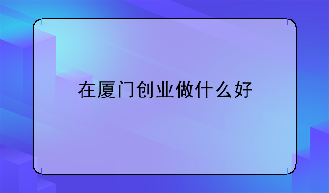 在厦门创业做什么好