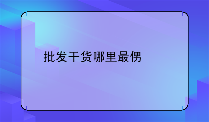 批发干货哪里最便宜