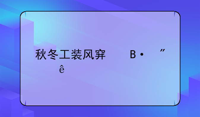 秋冬工装风穿搭分享