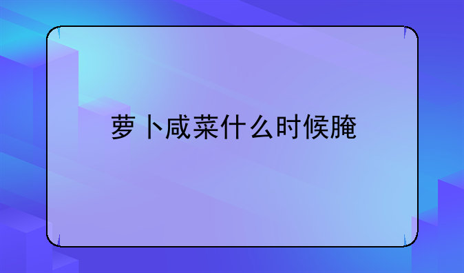 萝卜咸菜什么时候腌