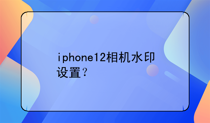 iphone12相机水印设置？