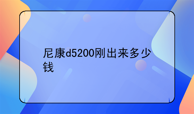 尼康d5200刚出来多少钱