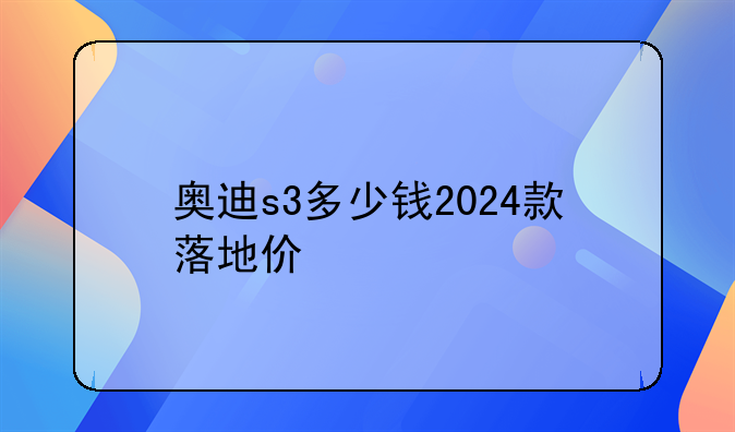 奥迪s3多少钱2024款落地价