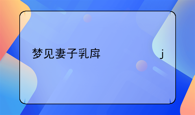 梦见妻子乳房出奶的预兆