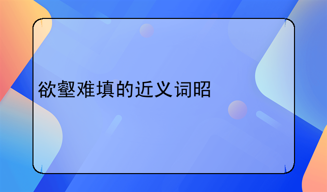 欲壑难填的近义词是什么