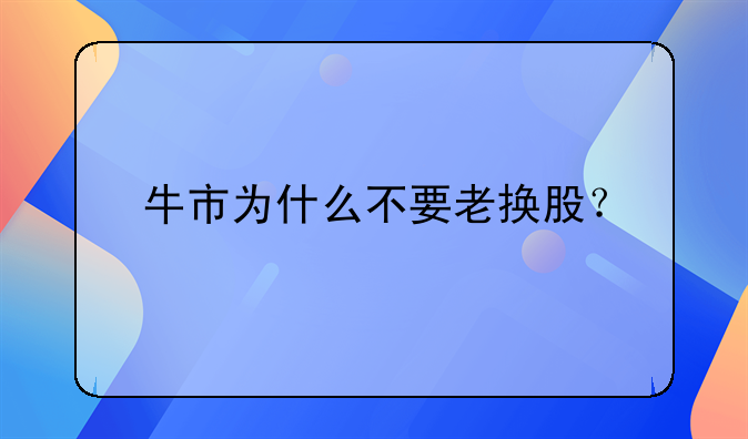 牛市为什么不要老换股？