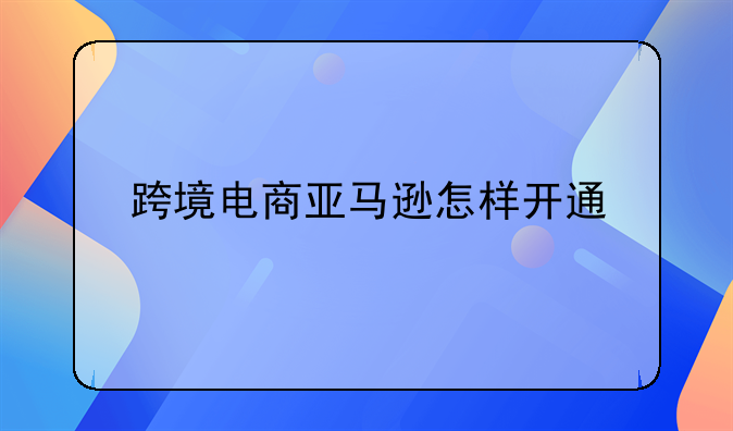 跨境电商亚马逊怎样开通