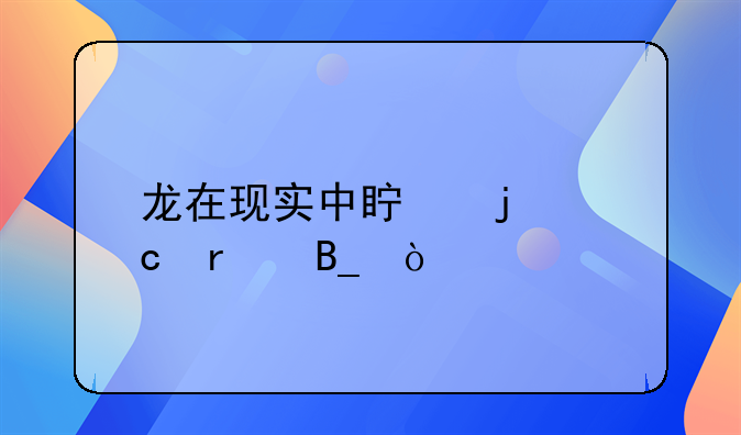 龙在现实中真的存在吗？