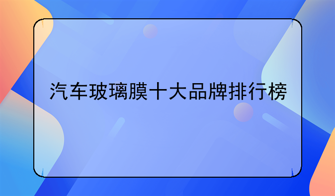 汽车玻璃膜十大品牌排行榜