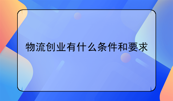 物流创业有什么条件和要求