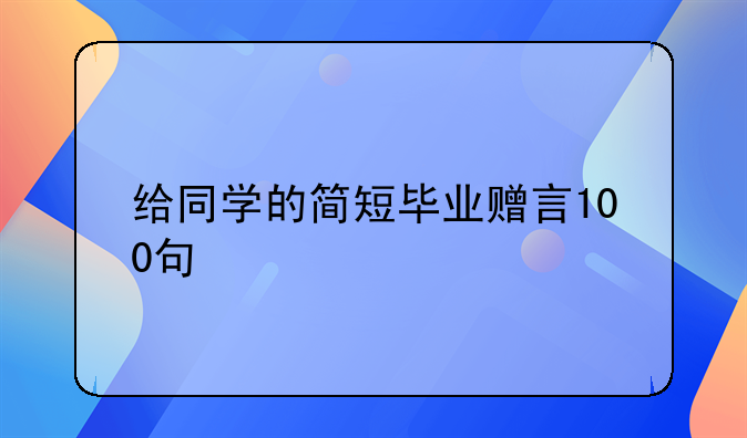 给同学的简短毕业赠言100句