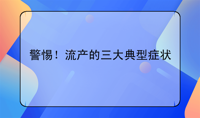 警惕！流产的三大典型症状