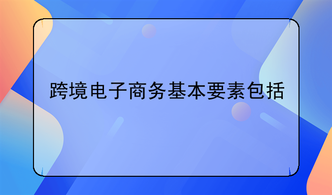 跨境电子商务基本要素包括