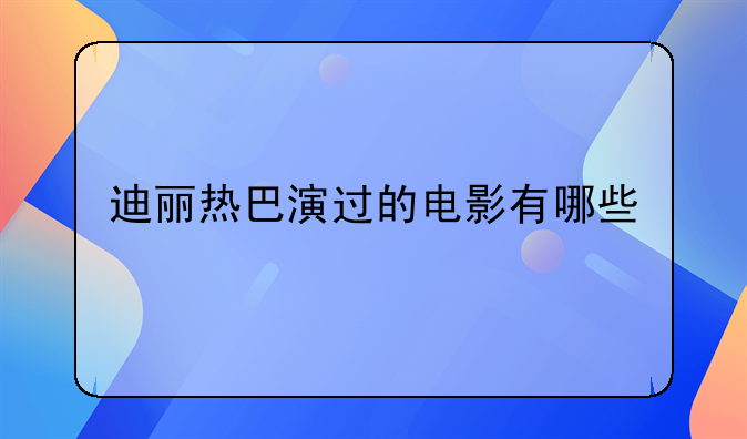 迪丽热巴演过的电影有哪些