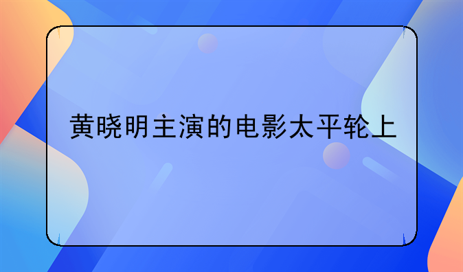 黄晓明主演的电影太平轮上