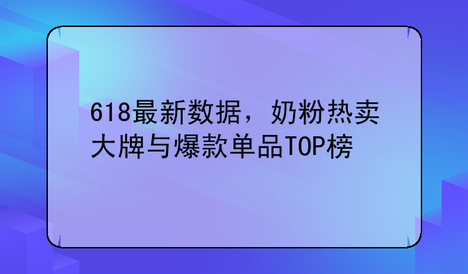 618最新数据，奶粉热卖大牌与爆款单品TOP榜