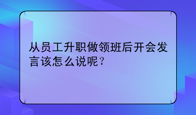 从员工升职做领班后开会发言该怎么说呢？