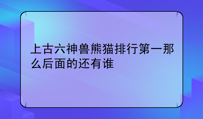 上古六神兽熊猫排行第一那么后面的还有谁