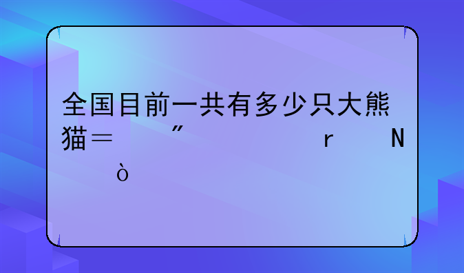 全国目前一共有多少只大熊猫？分布在哪？