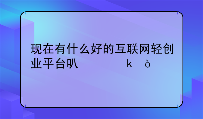 现在有什么好的互联网轻创业平台可以做？