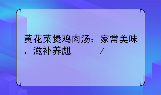 黄花菜煲鸡肉汤：家常美味，滋补养生之选