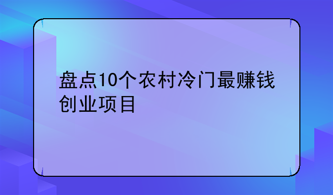 盘点10个农村冷门最赚钱创业项目