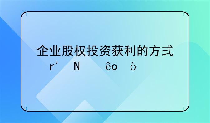 企业股权投资获利的方式有哪些？