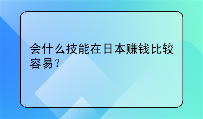 会什么技能在日本赚钱比较容易？