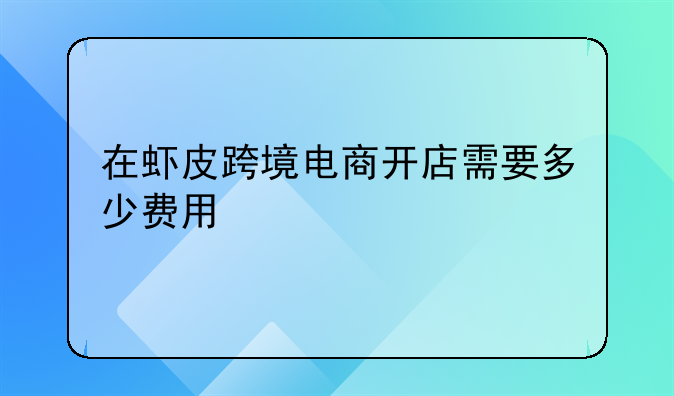 在虾皮跨境电商开店需要多少费用