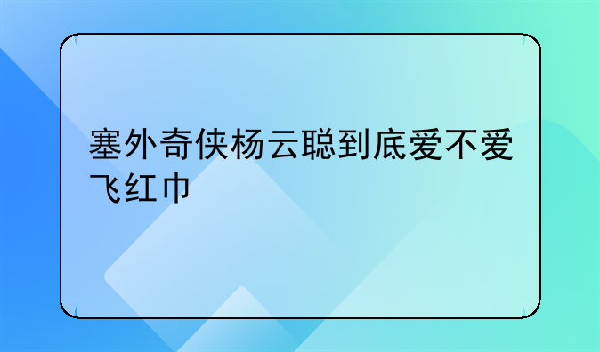 塞外奇侠杨云聪到底爱不爱飞红巾