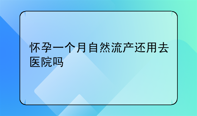 怀孕一个月自然流产还用去医院吗