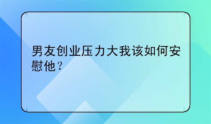 男友创业压力大我该如何安慰他？