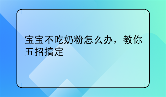 宝宝不吃奶粉怎么办，教你五招搞定