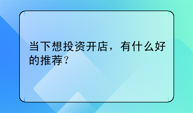 当下想投资开店，有什么好的推荐？