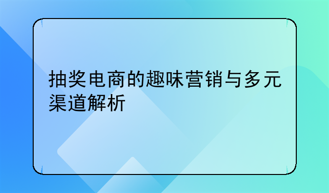 抽奖电商的趣味营销与多元渠道解析