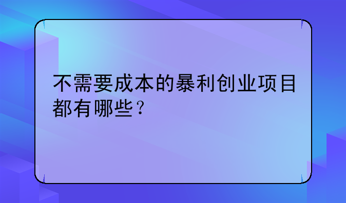 不需要成本的暴利创业项目都有哪些？