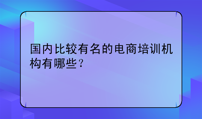 国内比较有名的电商培训机构有哪些？